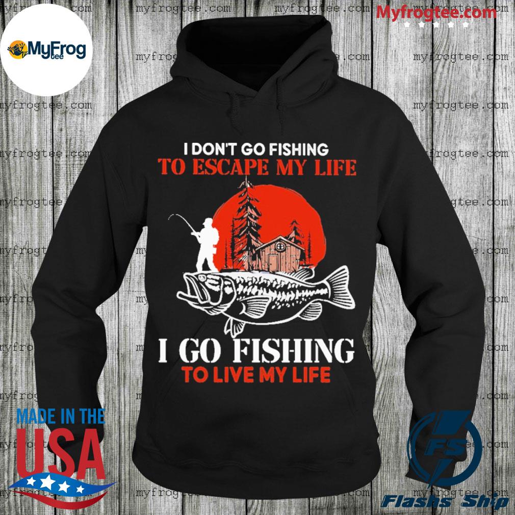 I don't go fishing to escape my life I go fishing to live my life