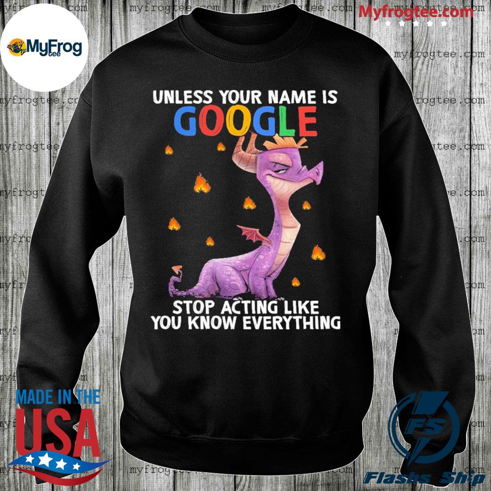 Toothless Dragon unless your name Is Google stop acting like you know  everything shirt, hoodie, sweater and long sleeve
