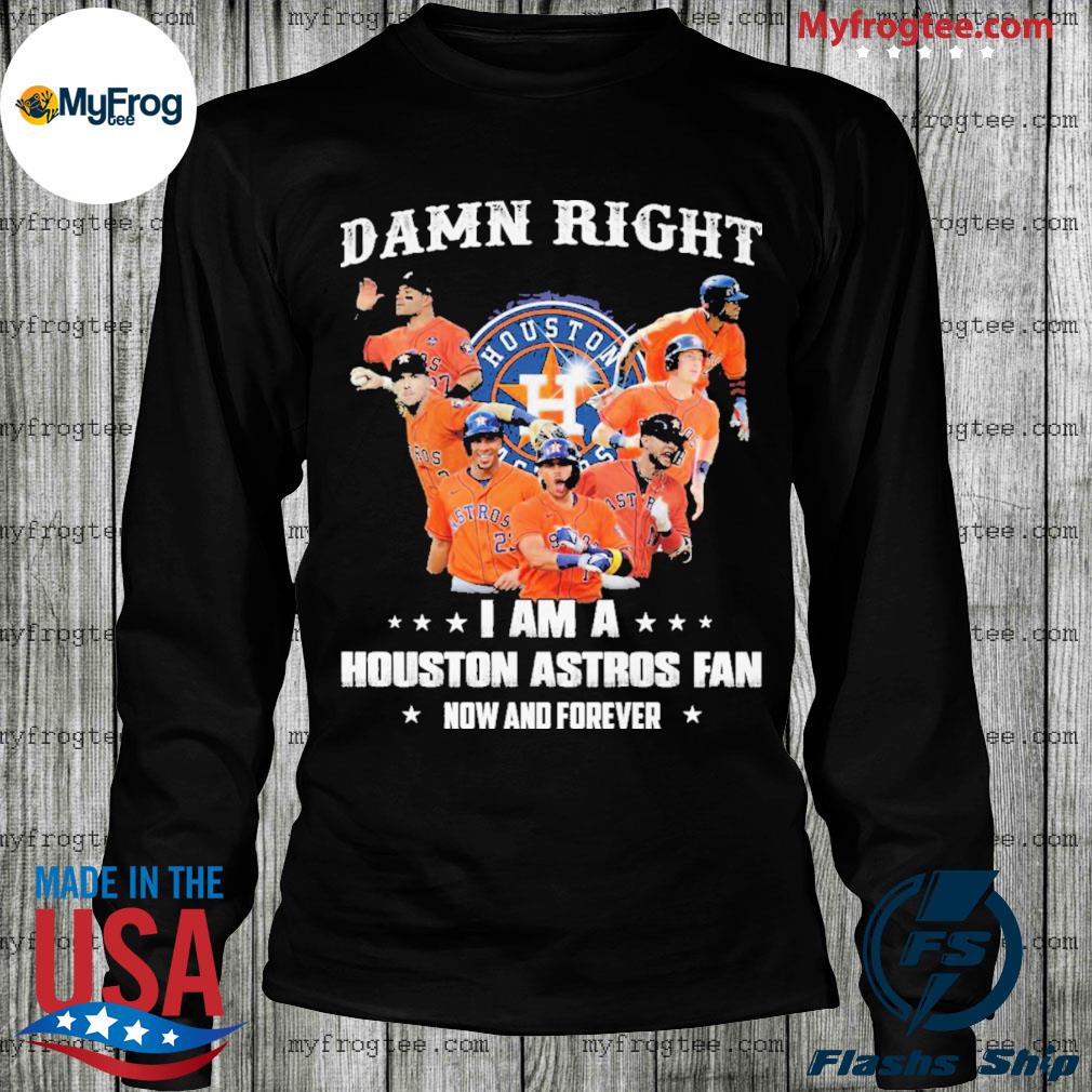 Houston Astros Damn Right I Am A Houston Astros Fan Now And Forever Shirt,  hoodie, sweater, long sleeve and tank top