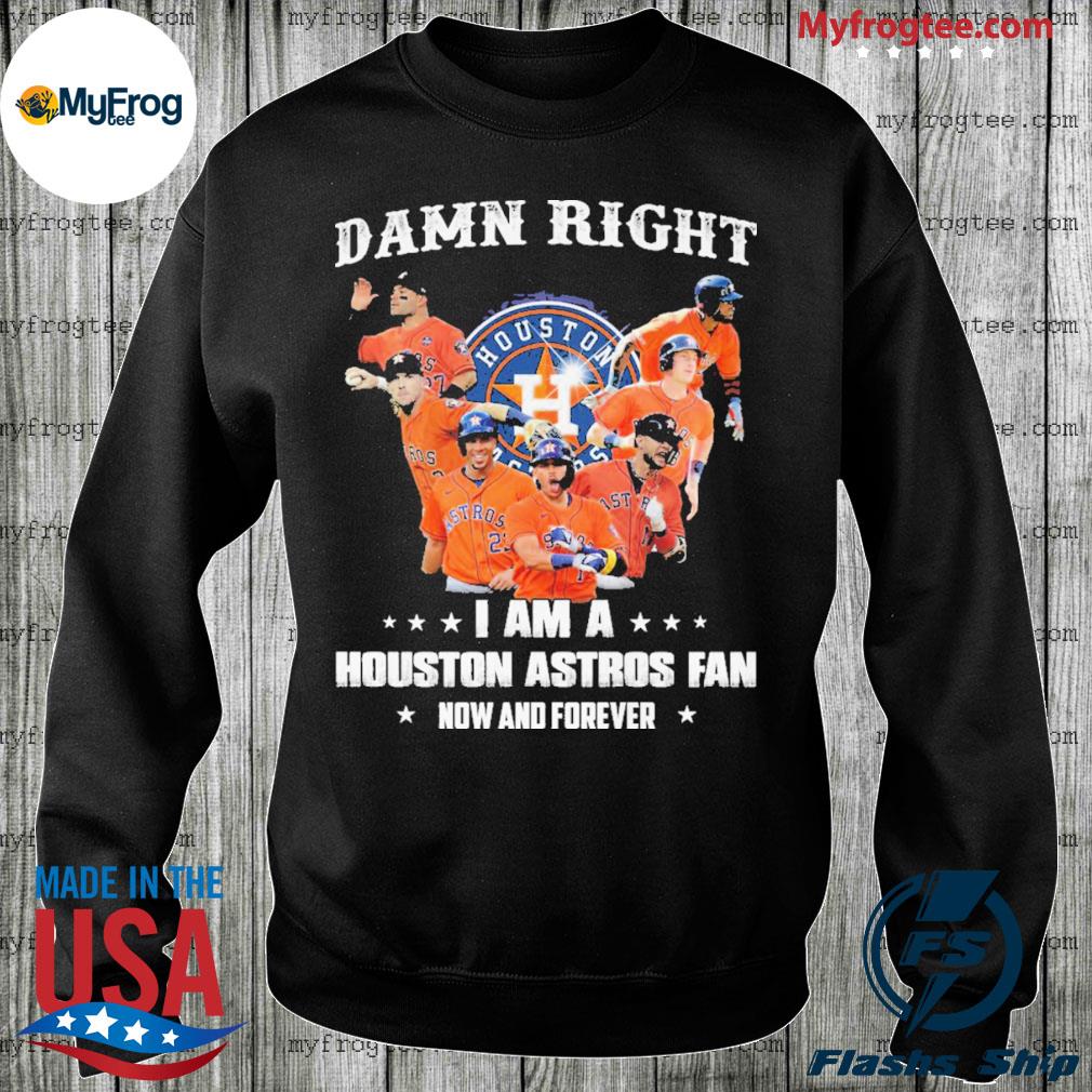 Houston Astros Damn Right I Am A Houston Astros Fan Now And Forever Shirt,  hoodie, sweater, long sleeve and tank top