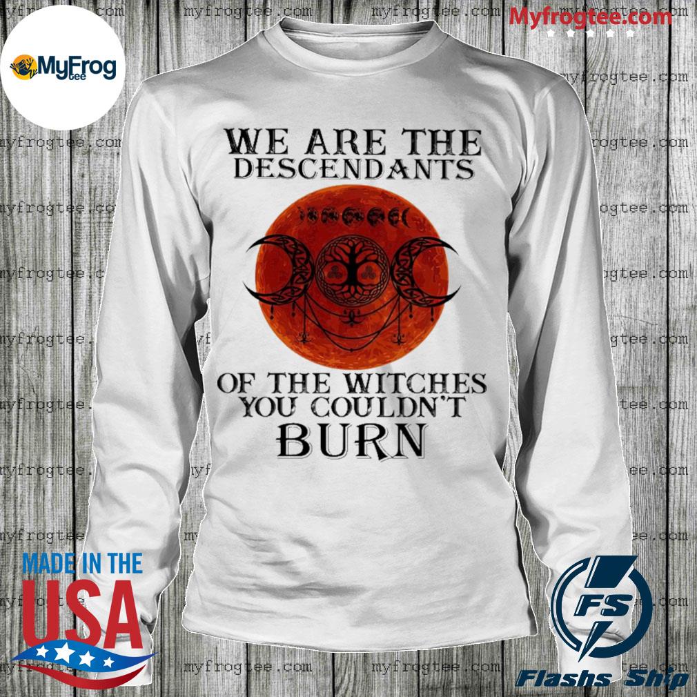 We are the descendants of the witches you couldn't burn shirt