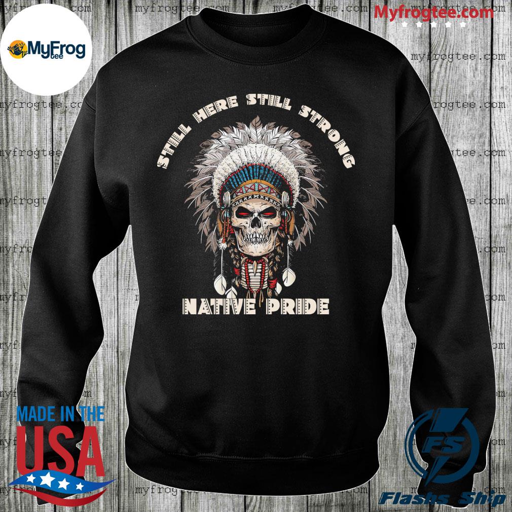 Skull still here still strong Native pride shirt, hoodie, sweater