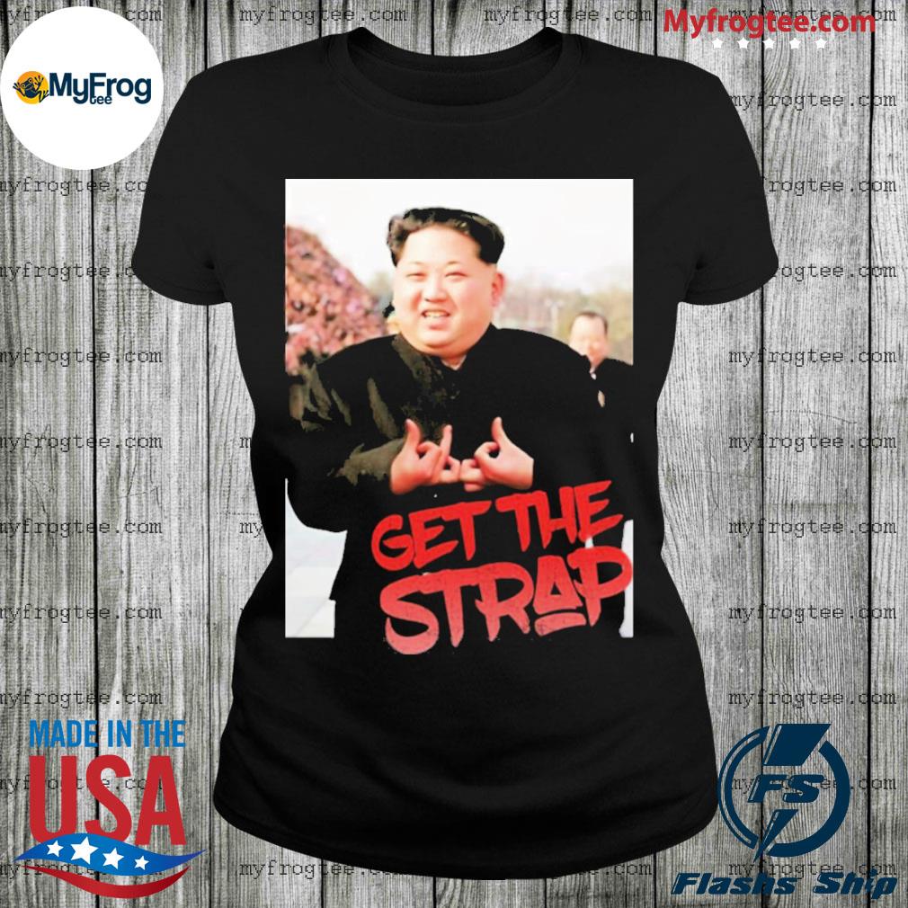Kim Jong Un Get The Strap Funny T-Shirt, hoodie, sweater and long sleeve