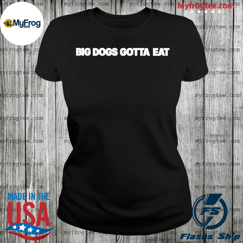 big dogs gotta eat shirt