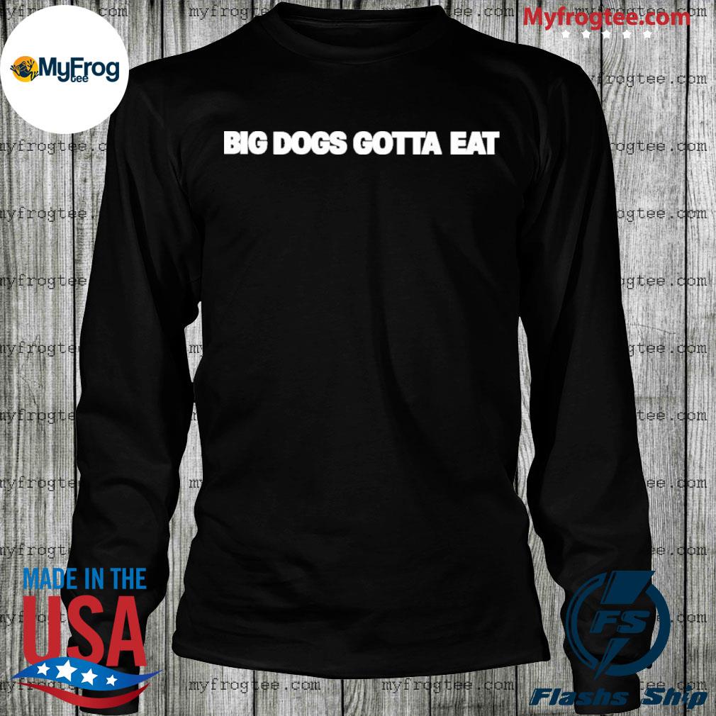 Big dawgs gotta eat shirt, hoodie, sweater, long sleeve and tank top