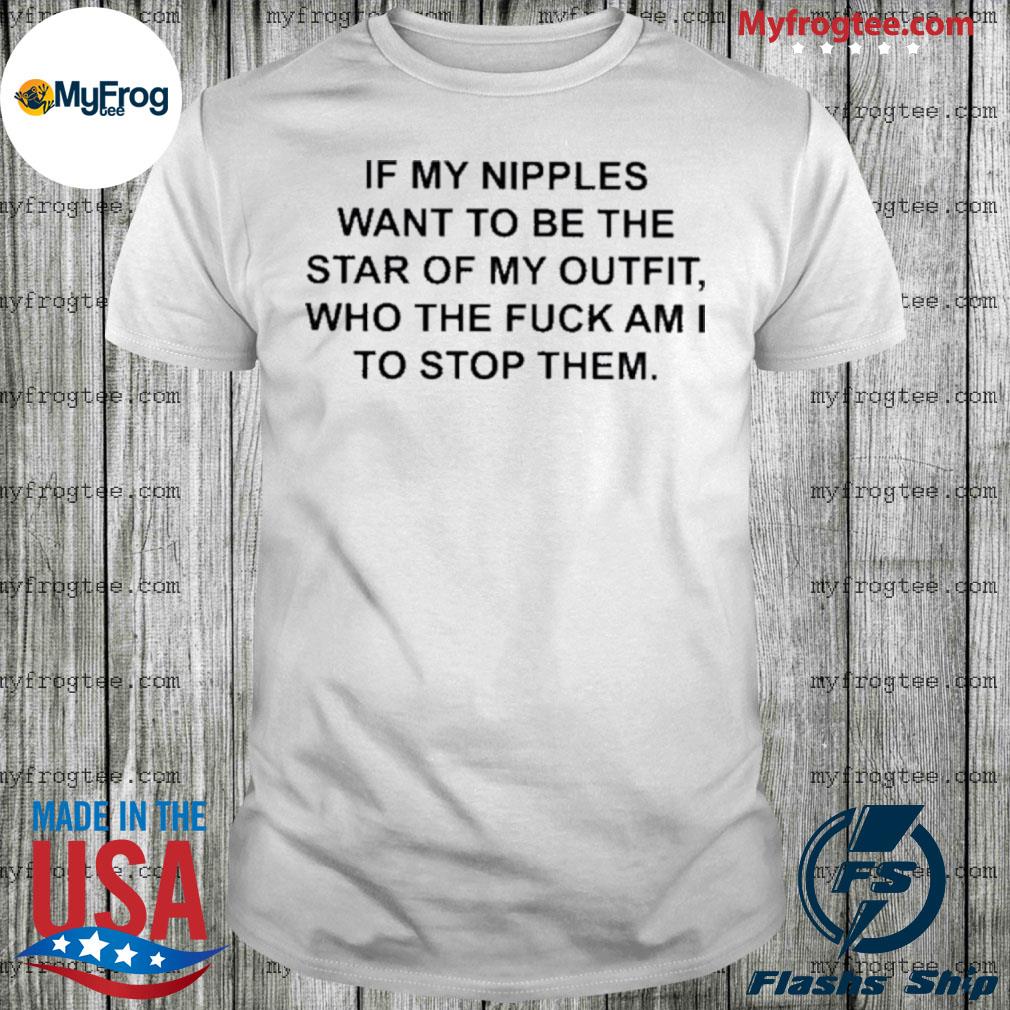 If my nipples want to be the star of my outfit, who the fuck am I to stop  them. T-shirt —