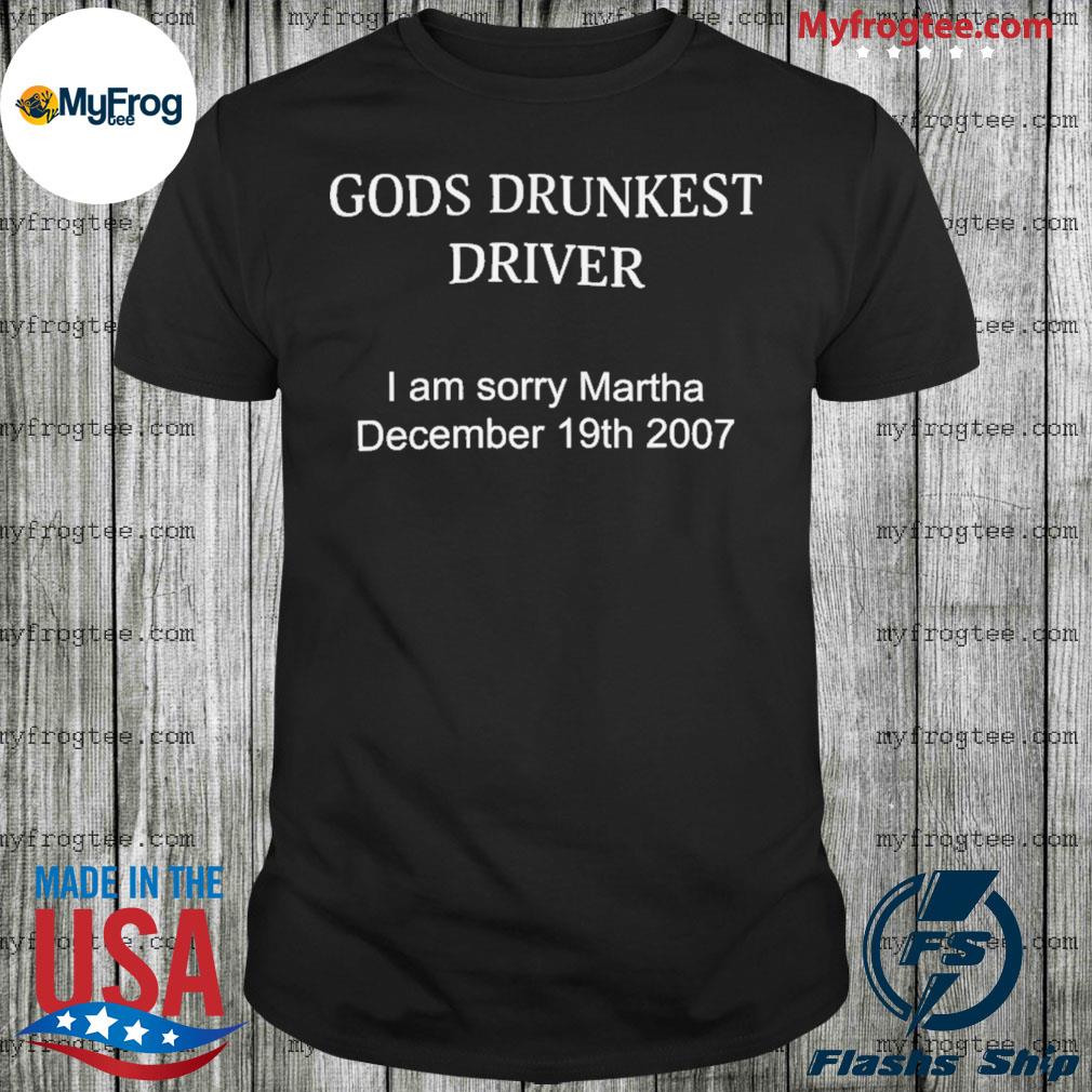 Gods drunkest driver I'm sorry martha december 19th 2007 shirt