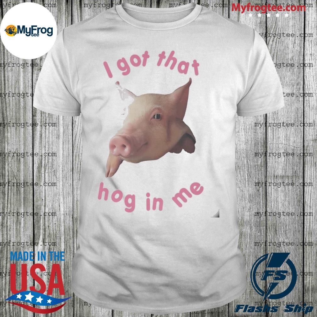 I got that hog in me shirt