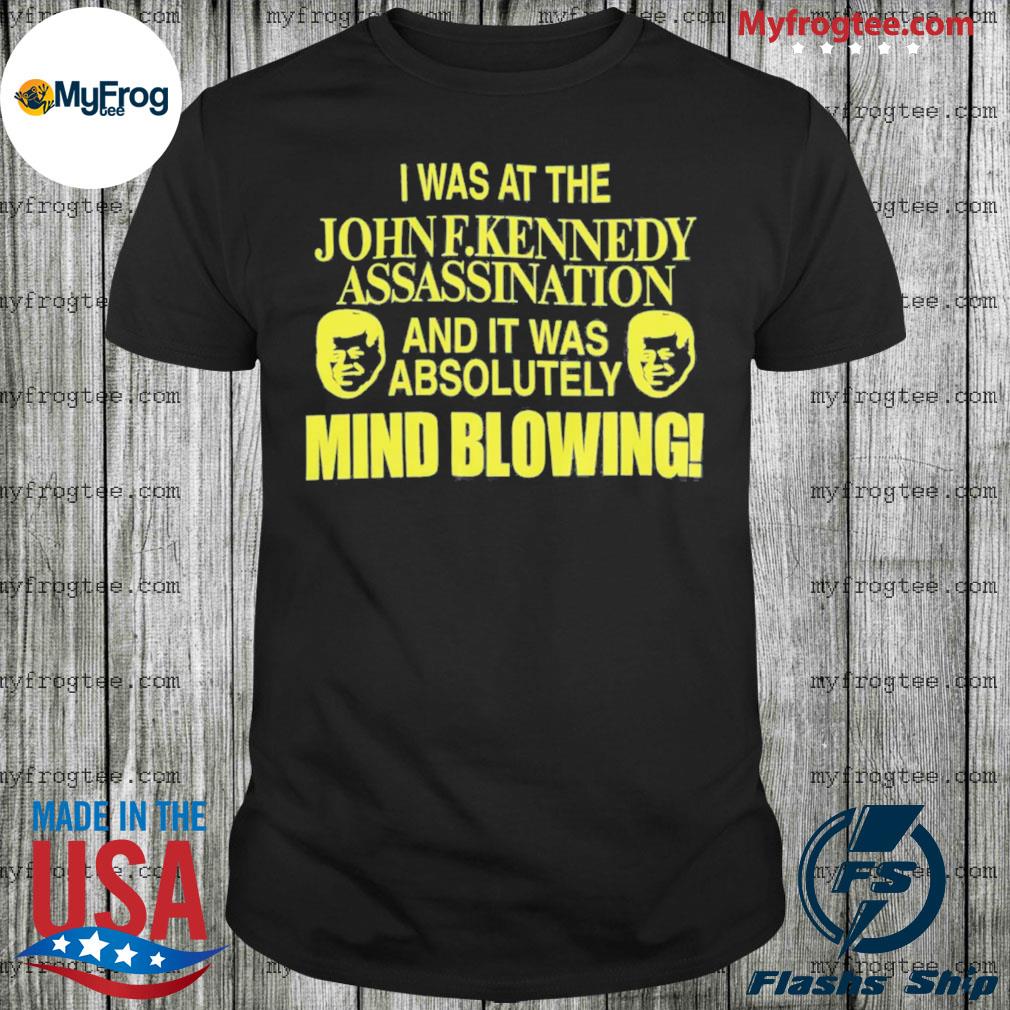 I was at the john f.kennedy assassination and it was absolutely mind blowing shirt