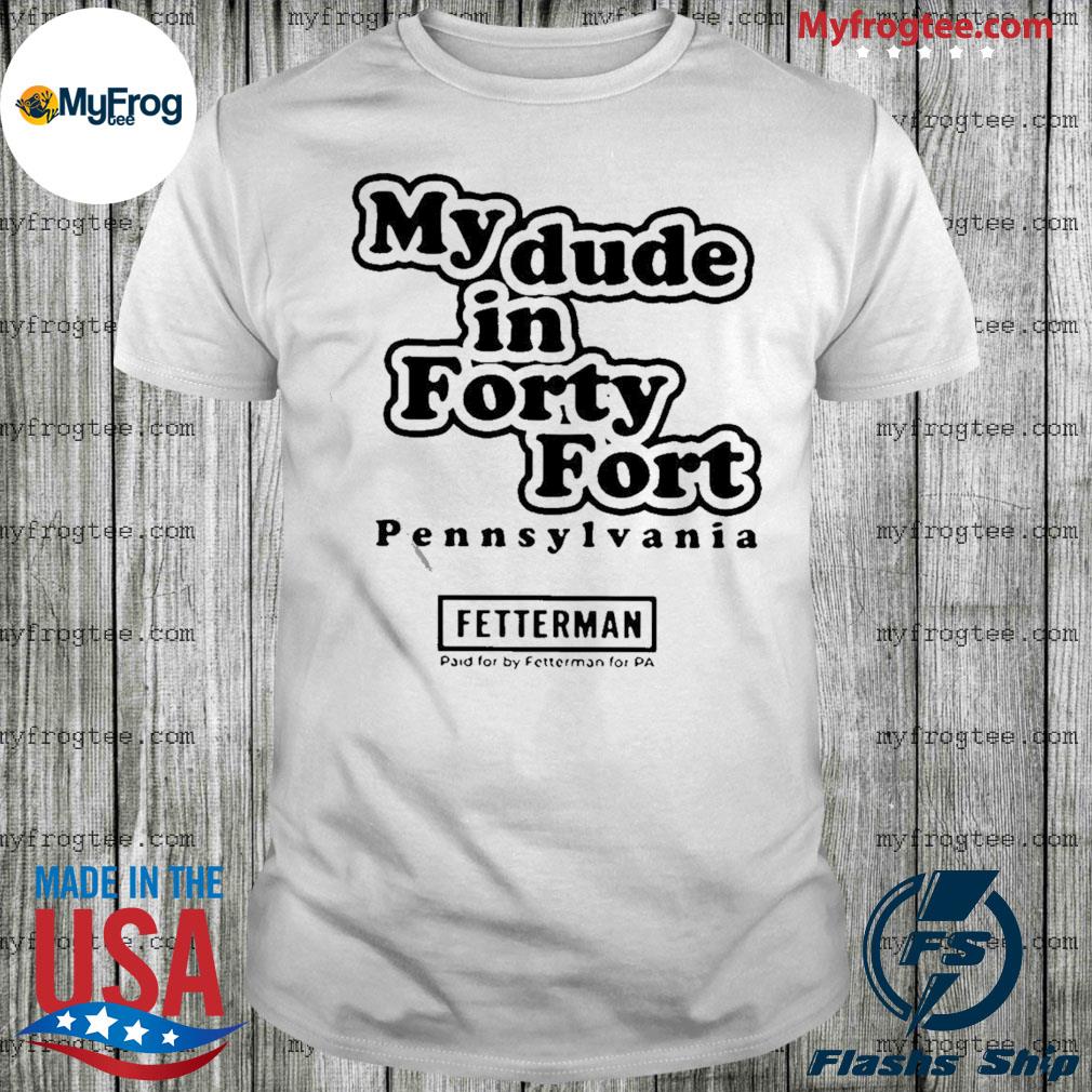 My Dude In Forty Fort Pennsylvania Fetterman 2021 T-shirt