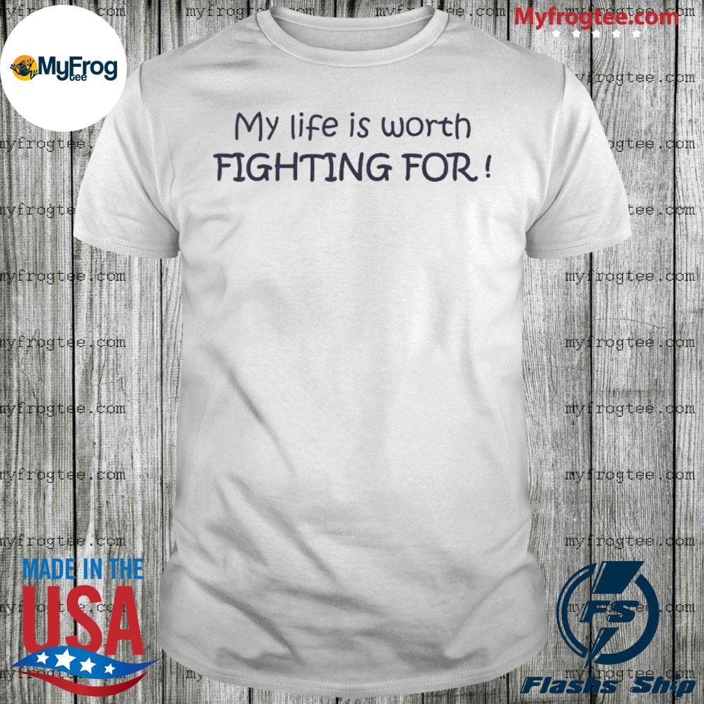 My life is worth fighting for shirt