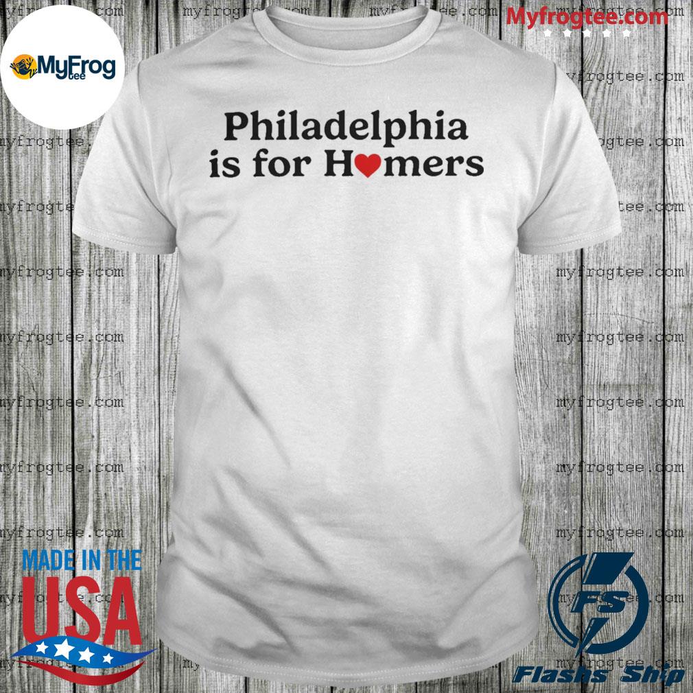 Philadelphia is for homers shirt