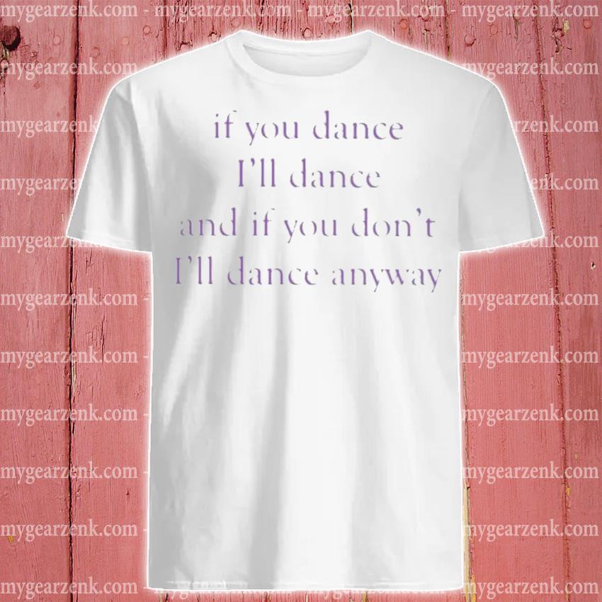 If you dance, I'll dance and if you don't, I'll dance anyway