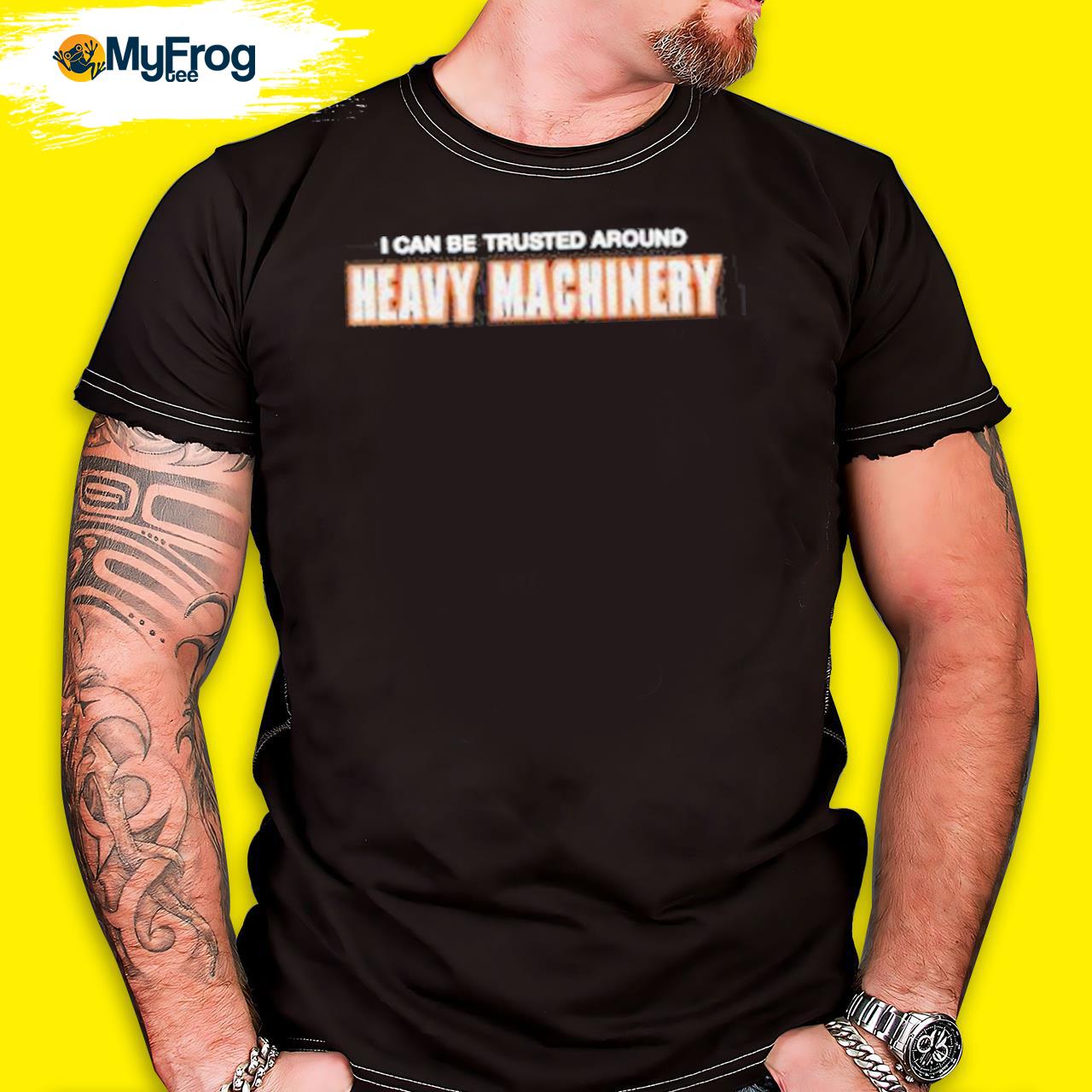 I Can Be Trusted Around Heavy Machinery shirt