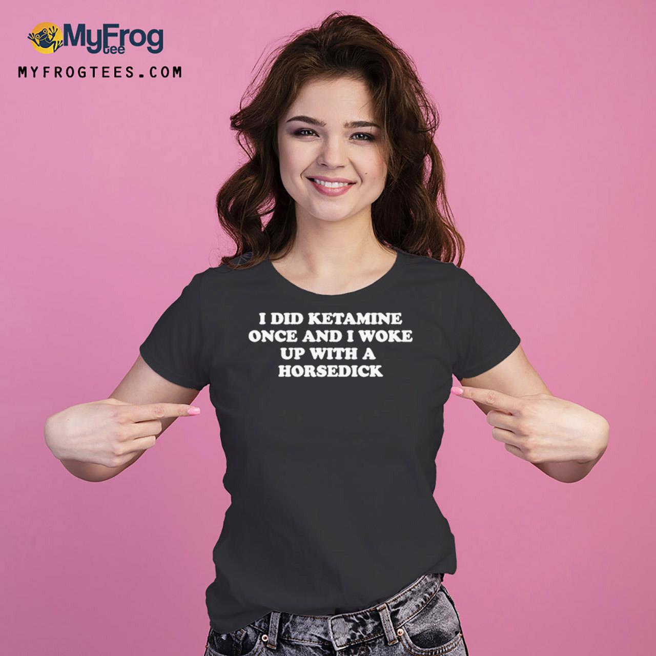 horsedick I Did Ketamine Once And I Woke Up With A Horsedick T-shirt, hoodie, sweater  and long sleeve