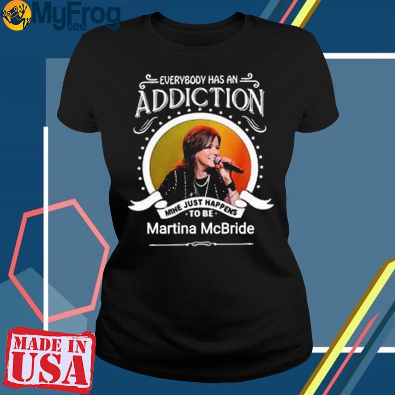 Everybody has an addiction mine just happens to Martina McBride shirt,  hoodie, sweater and long sleeve