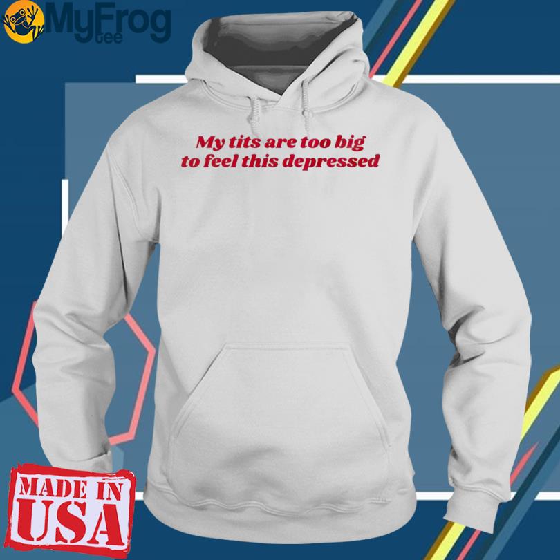 My Tits Are Too Big To Feel This Depressed 2023 shirt, hoodie, sweater and  long sleeve