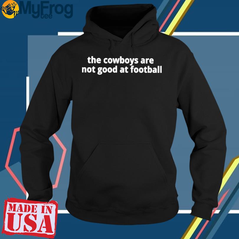 The Cowboys Are Not Good At Football shirt, hoodie, sweater, long sleeve  and tank top