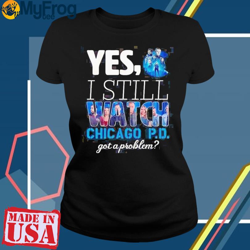 Yes I still watch chicago PD got a problem 2023 t shirt hoodie