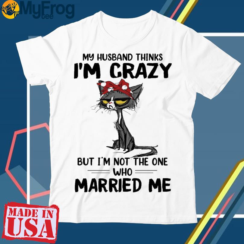 Black Cat my husband thinks I'm crazy but I'm not the one who marry me 2023 shirt