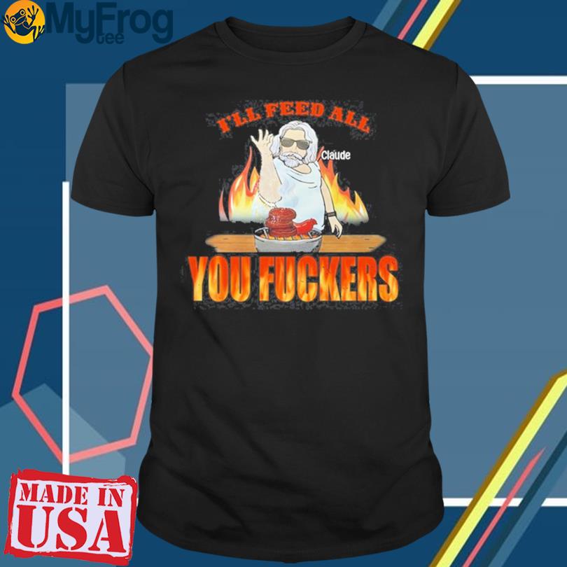 Claude Krause I’ll Feed All Claude You Fuckers shirt