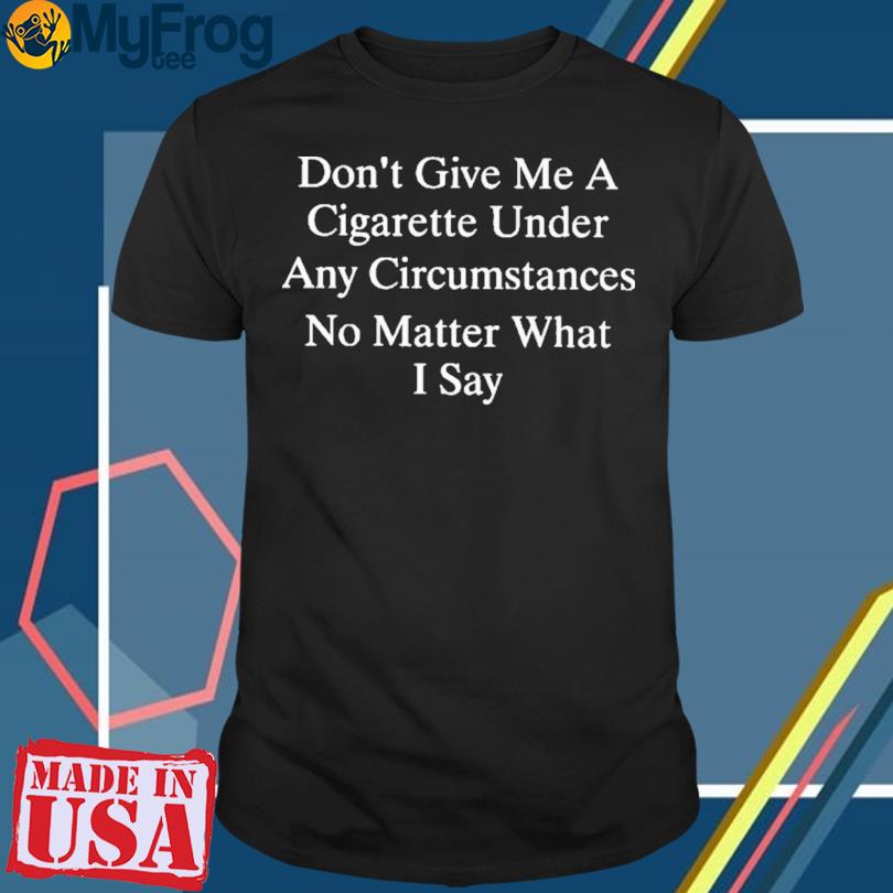 Don’t Give Me A Cigarette Under Any Circumstances No Matter What I Say 2023 T-Shirt