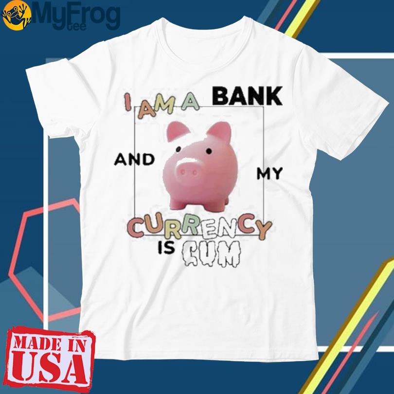 I Am A Bank And My Currency Is Cum shirt