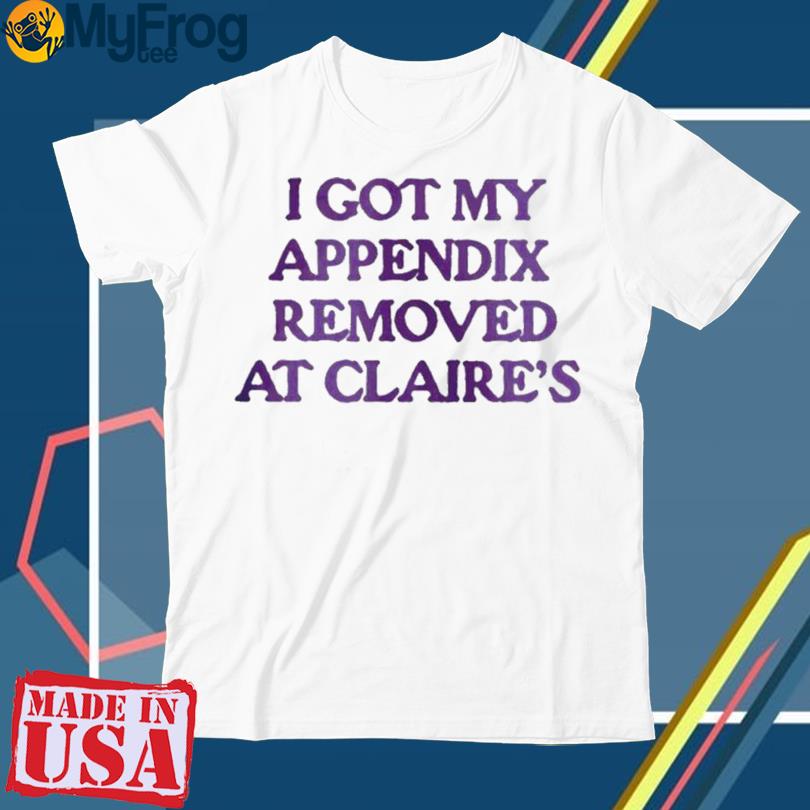 I Got My Appendix Removed At Claire’s t-Shirt