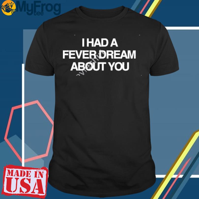 I Had A Fever Dream About You Shirt