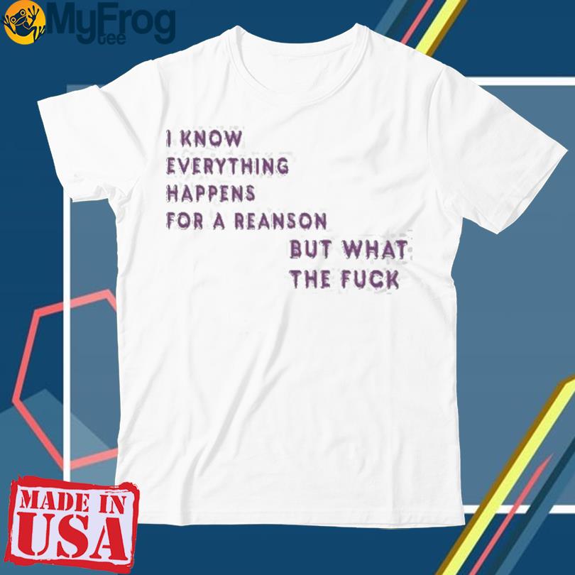 I Know For A Reanson Everything Happens But What The Fuck T-shirt