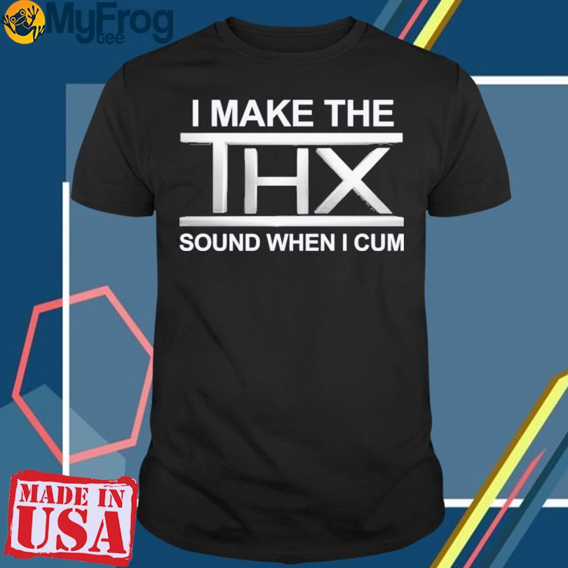 I make the THX sound when I cum 2023 Shirt