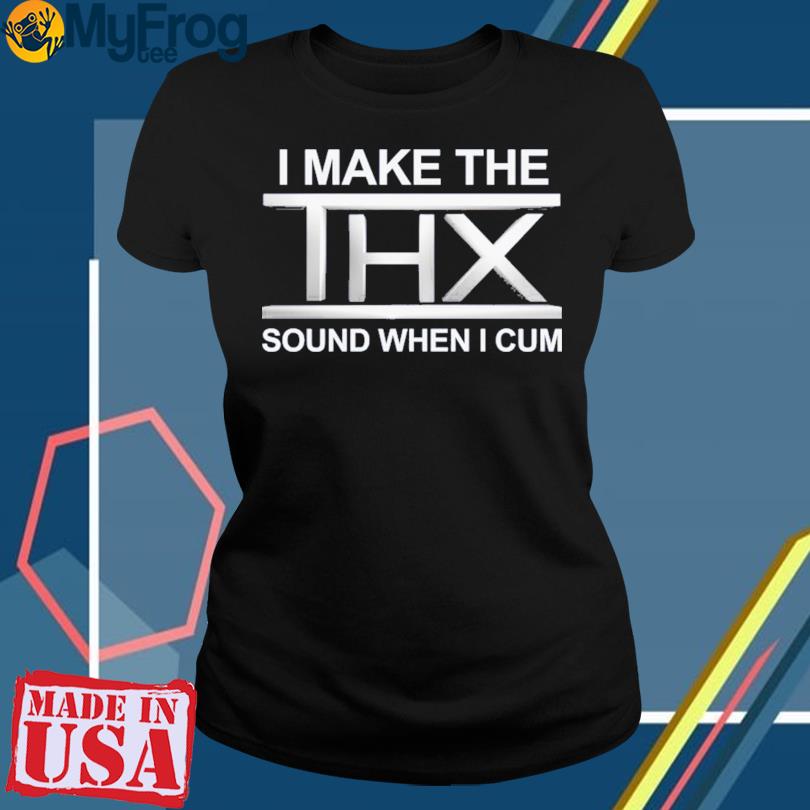 I Make The Thx Sound When I Cum Shirt 2023