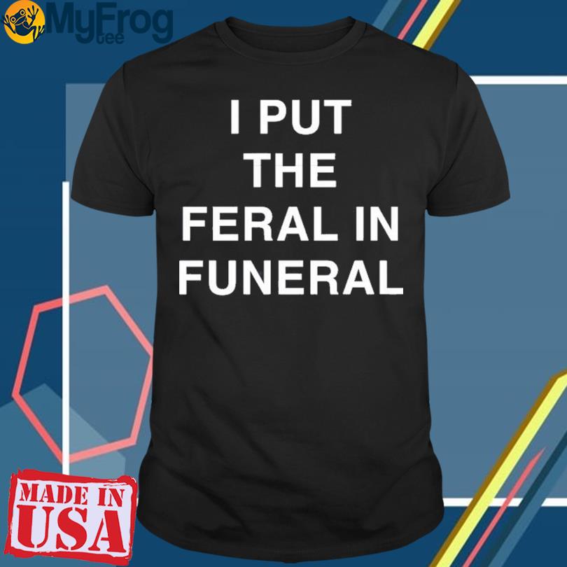 I Put The Feral In Funeral T-shirt