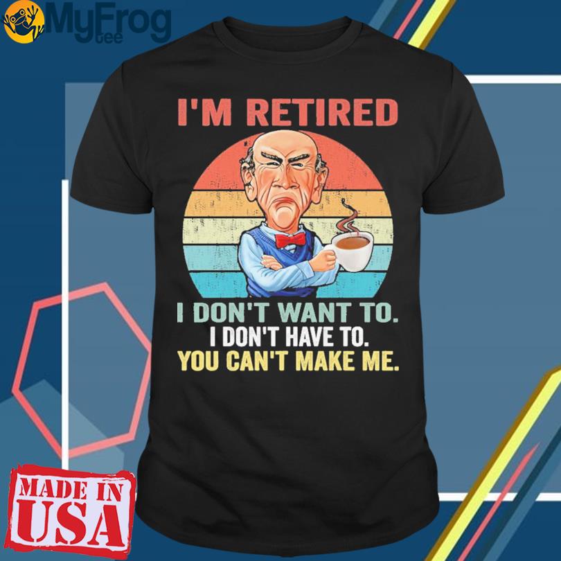 I'm retired I don't want to i don't have to you can't make me vintage 2023 shirt