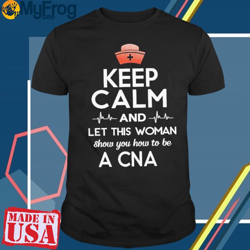 Keep calm and let this woman show you how to be a cna shirt