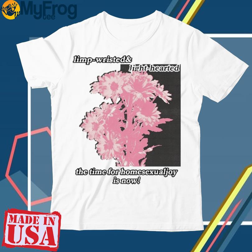 Limp Wristed & Light Hearted The Time For Homosexualjoy Is Now shirt