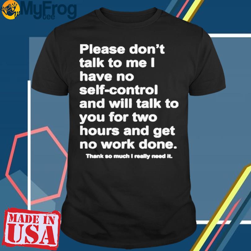 New Please Don’t Talk To Me I Have No Self-control And Will Talk To You For Two Hours And Get No Work Done Shirt