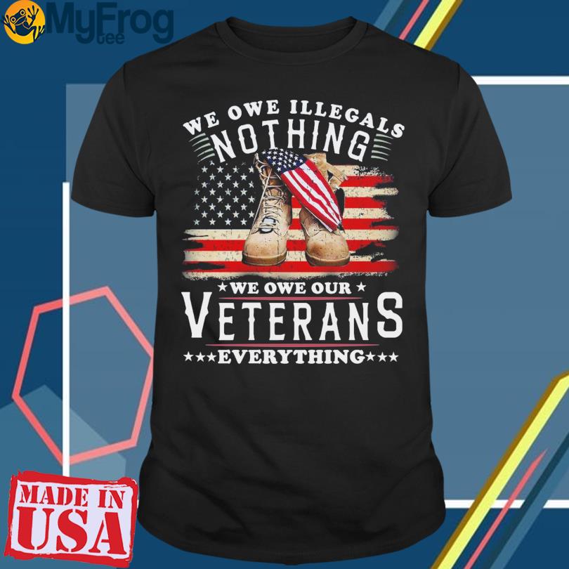 New We owe illegals nothing we owe our Veterans everything American flag shirt