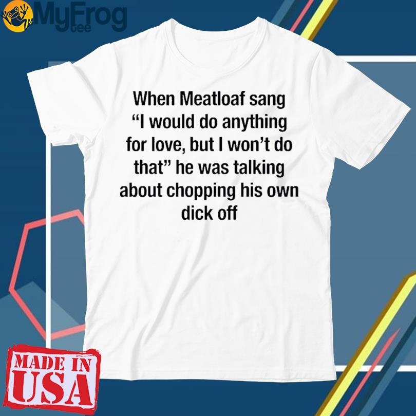New When Meatloaf Sang I Would Do Anything For Love But I Won’t Do That T-shirt