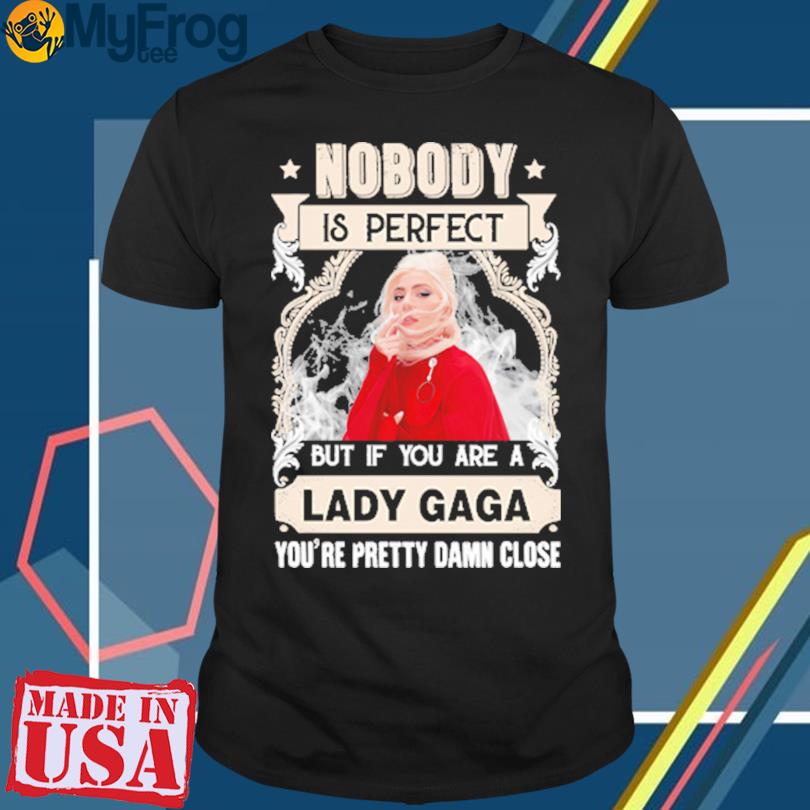 Nobody is perfect but if you are a Lady Gaga you're pretty damn close shirt
