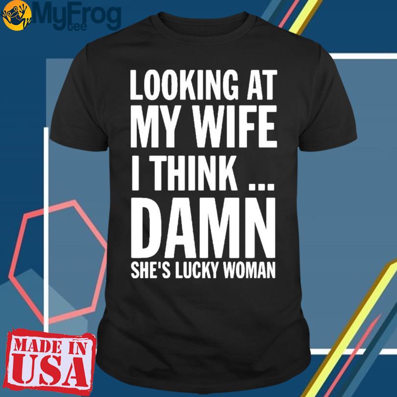 Official Looking At My Wife I Think Damn She's Lucky Woman T-shirt