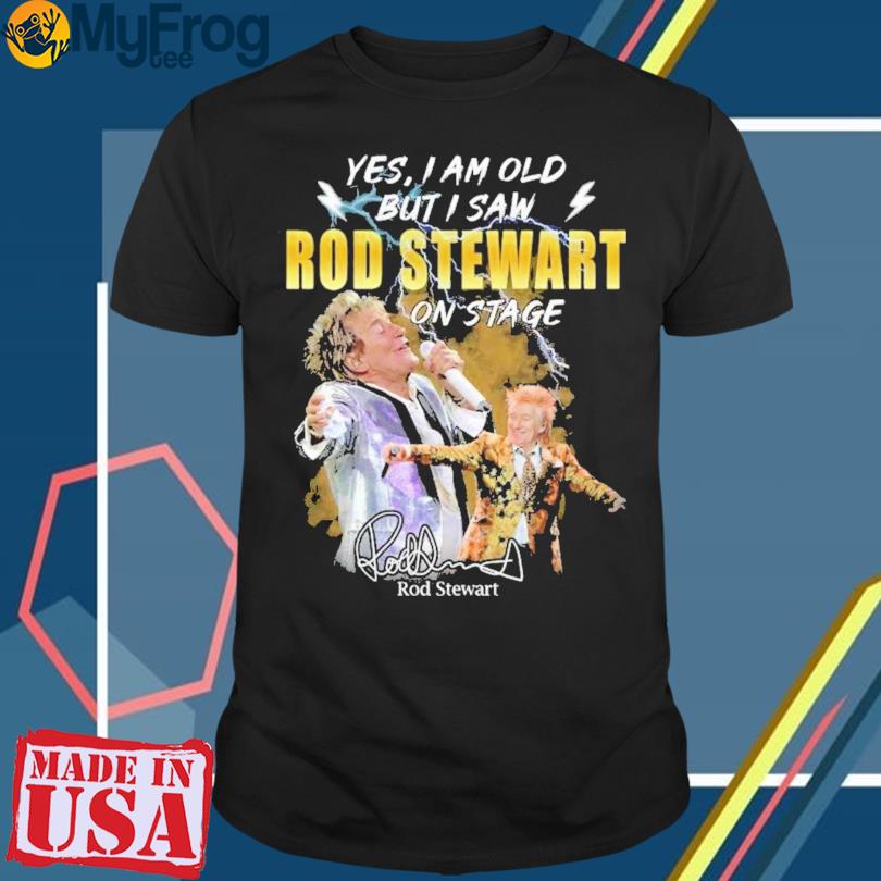Official Yes I am old but I saw Rod Stewart on stage signature shirt