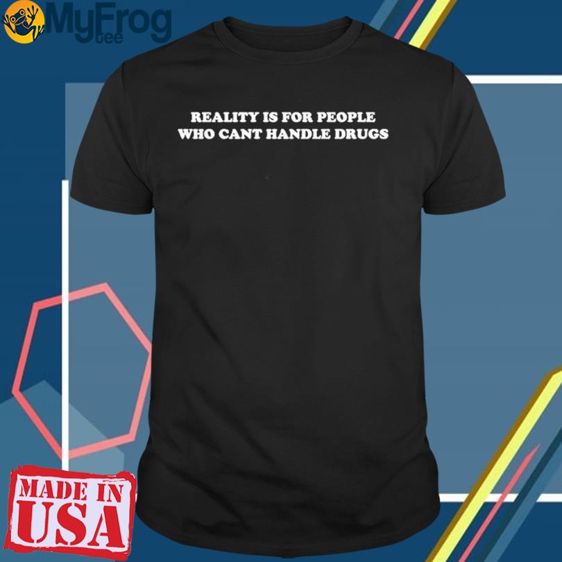 Reality Is For People Who Can’t Handle Drugs new T-shirt