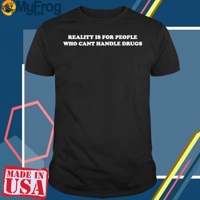 Reality Is For People Who Can’t Handle Drugs T-Shirt