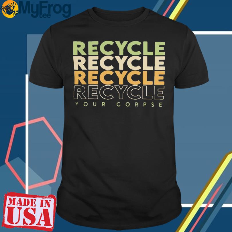 Recycle Recycle Recycle Your Corpse T-Shirt