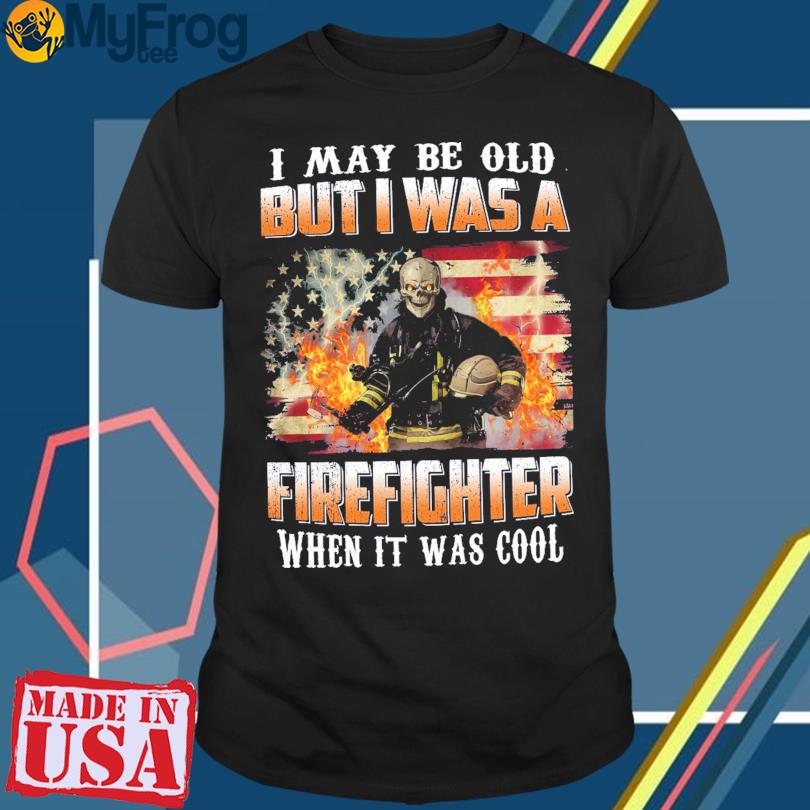 Skeleton I may be old but I was a firefighter when it was cool shirt