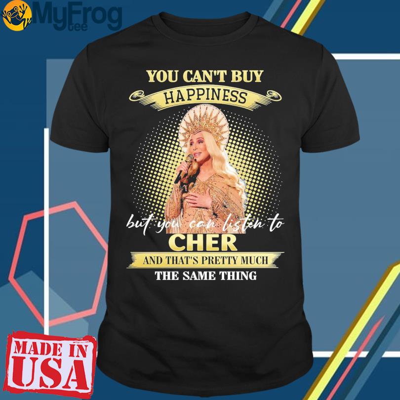You can't buy happiness but you can listen to Cher and that's pretty much the same thing shirt