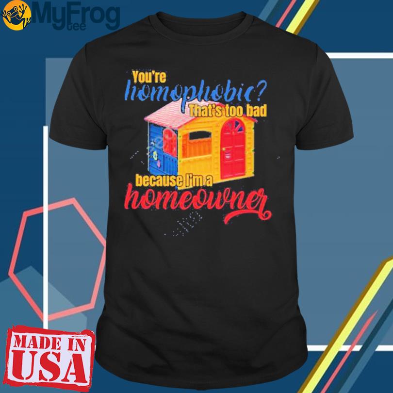 You’re Homophobia That’s Too Bad Because I’m A Homeowner T-Shirt