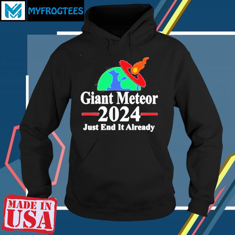 Giant Meteor 2024 Just End It Already shirt, hoodie, sweater and