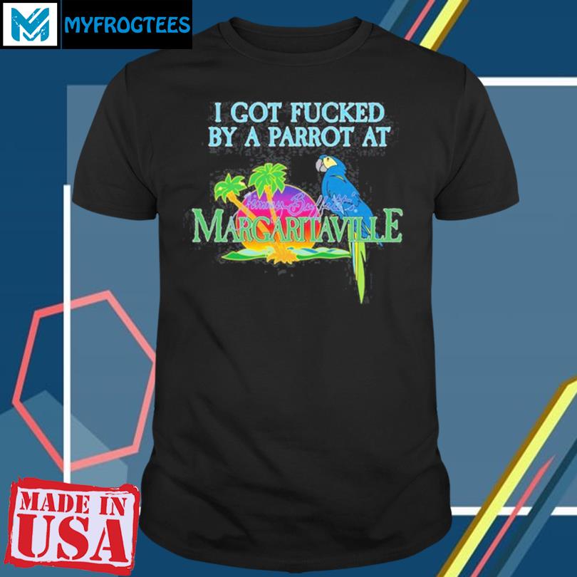 I Got Fucked By A Parrot At Jimmy Buffett's Margaritaville Shirt